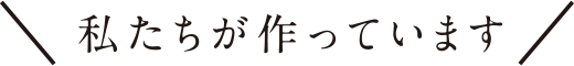 私たちが作っています